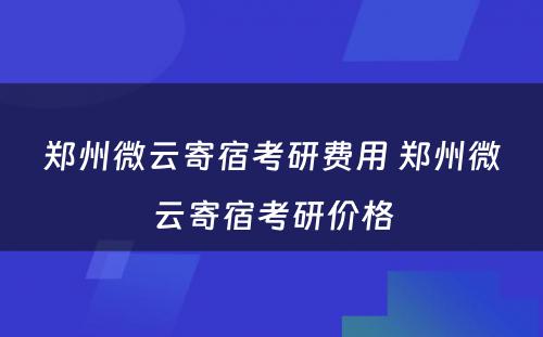 郑州微云寄宿考研费用 郑州微云寄宿考研价格