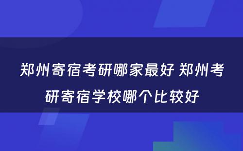 郑州寄宿考研哪家最好 郑州考研寄宿学校哪个比较好