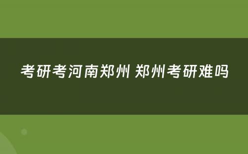 考研考河南郑州 郑州考研难吗