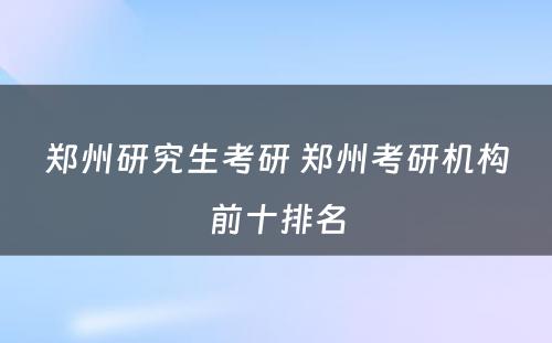 郑州研究生考研 郑州考研机构前十排名