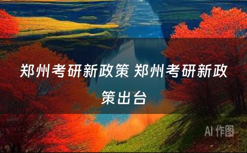 郑州考研新政策 郑州考研新政策出台