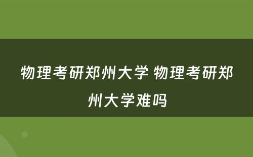 物理考研郑州大学 物理考研郑州大学难吗