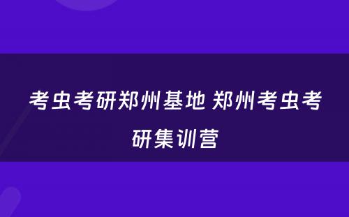 考虫考研郑州基地 郑州考虫考研集训营
