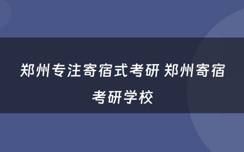 郑州专注寄宿式考研 郑州寄宿考研学校