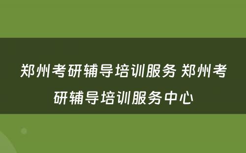 郑州考研辅导培训服务 郑州考研辅导培训服务中心