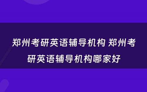 郑州考研英语辅导机构 郑州考研英语辅导机构哪家好