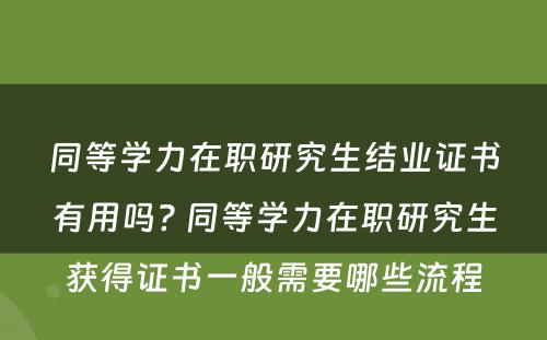 同等学力在职研究生结业证书有用吗? 同等学力在职研究生获得证书一般需要哪些流程