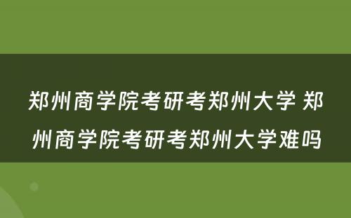 郑州商学院考研考郑州大学 郑州商学院考研考郑州大学难吗