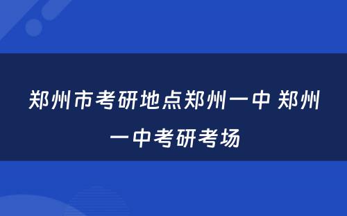 郑州市考研地点郑州一中 郑州一中考研考场