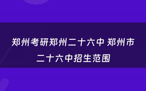 郑州考研郑州二十六中 郑州市二十六中招生范围
