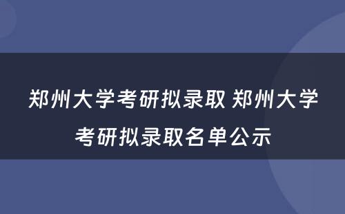 郑州大学考研拟录取 郑州大学考研拟录取名单公示