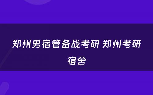 郑州男宿管备战考研 郑州考研宿舍