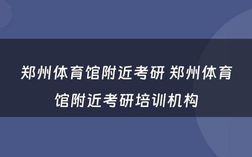 郑州体育馆附近考研 郑州体育馆附近考研培训机构