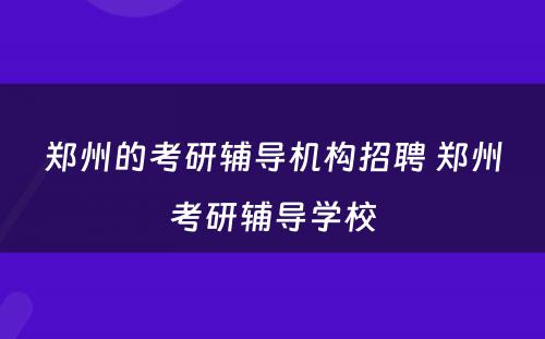 郑州的考研辅导机构招聘 郑州考研辅导学校