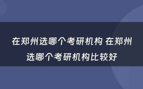 在郑州选哪个考研机构 在郑州选哪个考研机构比较好