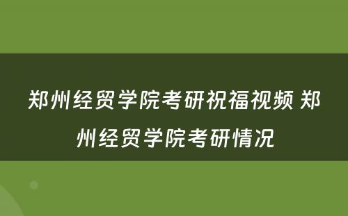 郑州经贸学院考研祝福视频 郑州经贸学院考研情况