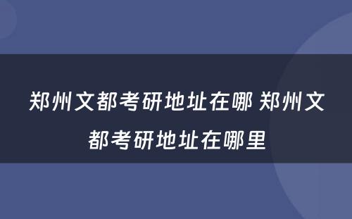 郑州文都考研地址在哪 郑州文都考研地址在哪里