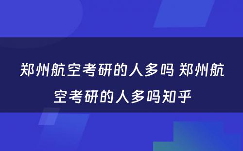郑州航空考研的人多吗 郑州航空考研的人多吗知乎