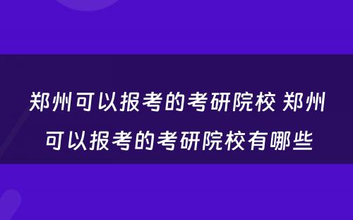 郑州可以报考的考研院校 郑州可以报考的考研院校有哪些