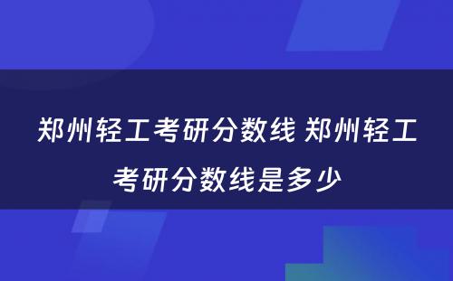 郑州轻工考研分数线 郑州轻工考研分数线是多少