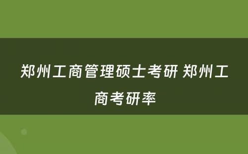郑州工商管理硕士考研 郑州工商考研率