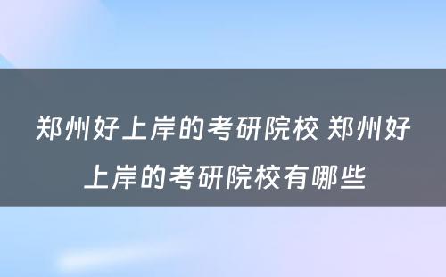 郑州好上岸的考研院校 郑州好上岸的考研院校有哪些