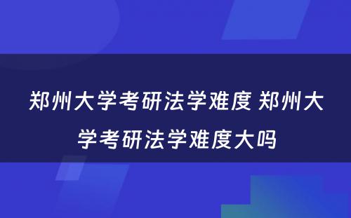 郑州大学考研法学难度 郑州大学考研法学难度大吗