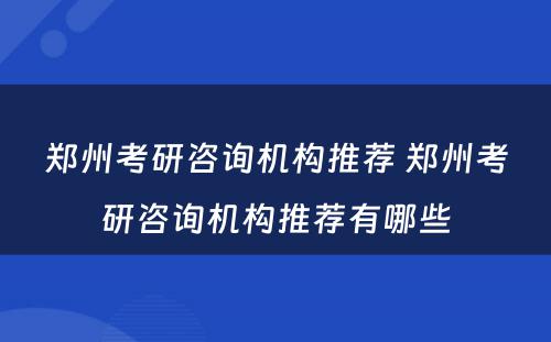 郑州考研咨询机构推荐 郑州考研咨询机构推荐有哪些