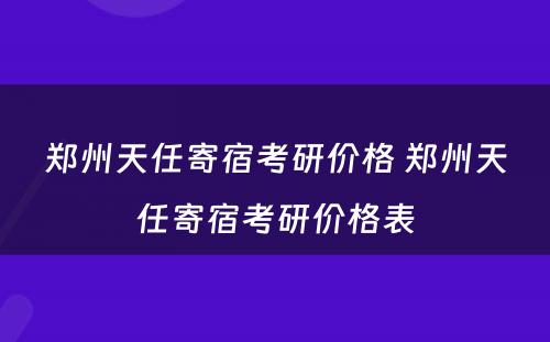 郑州天任寄宿考研价格 郑州天任寄宿考研价格表