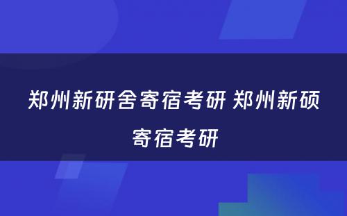 郑州新研舍寄宿考研 郑州新硕寄宿考研