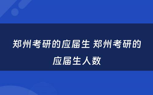 郑州考研的应届生 郑州考研的应届生人数