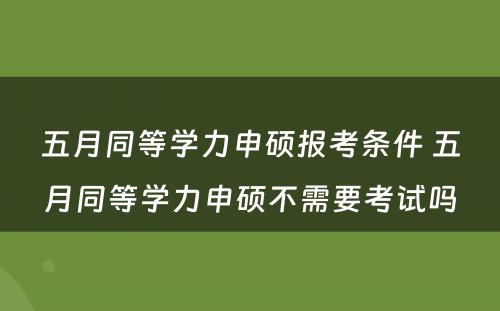 五月同等学力申硕报考条件 五月同等学力申硕不需要考试吗