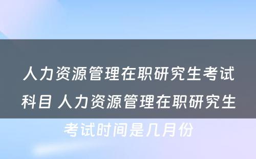 人力资源管理在职研究生考试科目 人力资源管理在职研究生考试时间是几月份