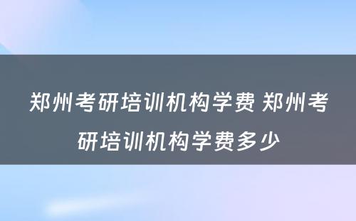 郑州考研培训机构学费 郑州考研培训机构学费多少