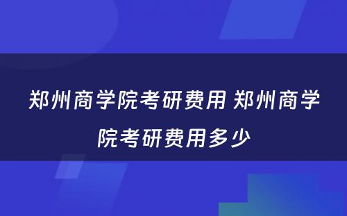 郑州商学院考研费用 郑州商学院考研费用多少