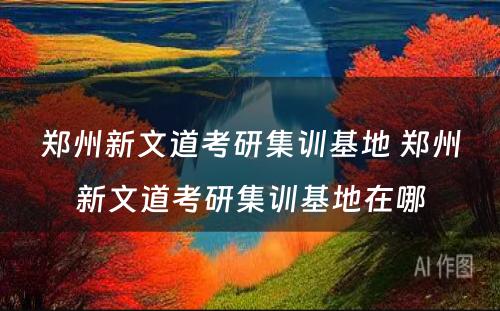 郑州新文道考研集训基地 郑州新文道考研集训基地在哪
