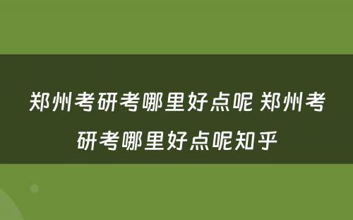 郑州考研考哪里好点呢 郑州考研考哪里好点呢知乎