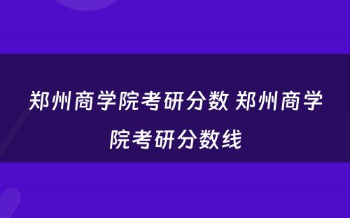 郑州商学院考研分数 郑州商学院考研分数线