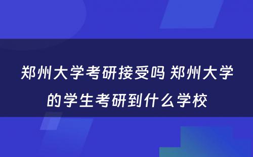 郑州大学考研接受吗 郑州大学的学生考研到什么学校