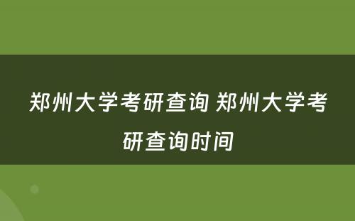 郑州大学考研查询 郑州大学考研查询时间
