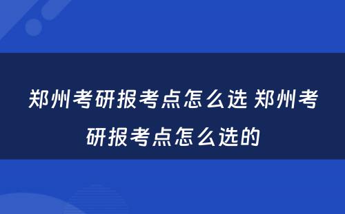 郑州考研报考点怎么选 郑州考研报考点怎么选的