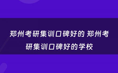 郑州考研集训口碑好的 郑州考研集训口碑好的学校
