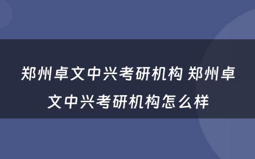 郑州卓文中兴考研机构 郑州卓文中兴考研机构怎么样