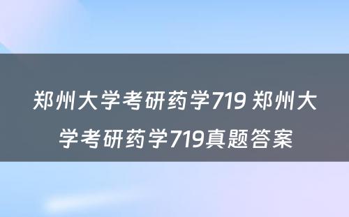 郑州大学考研药学719 郑州大学考研药学719真题答案