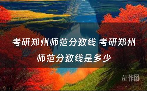 考研郑州师范分数线 考研郑州师范分数线是多少