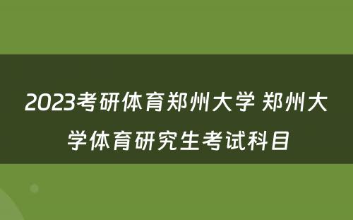 2023考研体育郑州大学 郑州大学体育研究生考试科目
