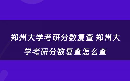 郑州大学考研分数复查 郑州大学考研分数复查怎么查