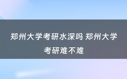 郑州大学考研水深吗 郑州大学考研难不难