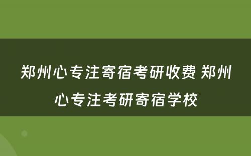 郑州心专注寄宿考研收费 郑州心专注考研寄宿学校