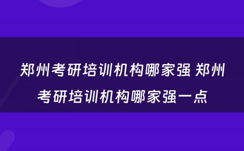 郑州考研培训机构哪家强 郑州考研培训机构哪家强一点